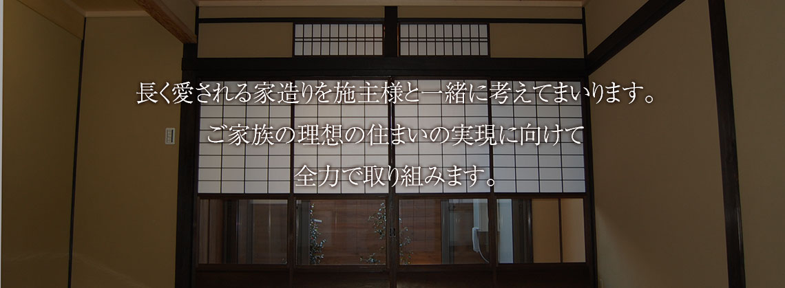 長く愛される家造りを施主様と一緒に考えてまいります。ご家族の理想の住まいの実現に向けて全力で取り組みます。